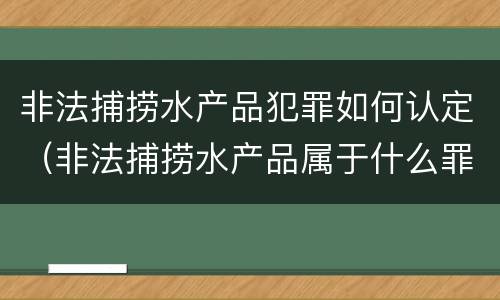 非法捕捞水产品犯罪如何认定（非法捕捞水产品属于什么罪）