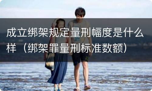 成立绑架规定量刑幅度是什么样（绑架罪量刑标准数额）