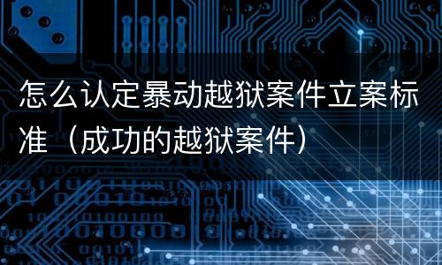 怎么认定暴动越狱案件立案标准（成功的越狱案件）