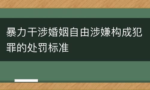 暴力干涉婚姻自由涉嫌构成犯罪的处罚标准