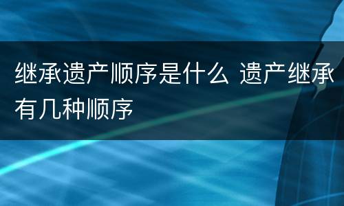 继承遗产顺序是什么 遗产继承有几种顺序
