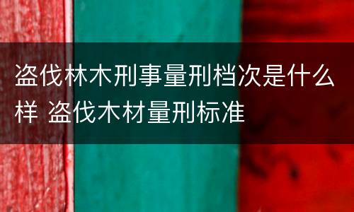 盗伐林木刑事量刑档次是什么样 盗伐木材量刑标准
