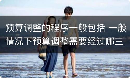 预算调整的程序一般包括 一般情况下预算调整需要经过哪三个主要程序