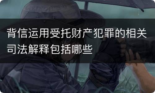 背信运用受托财产犯罪的相关司法解释包括哪些