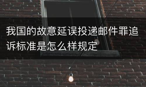 我国的故意延误投递邮件罪追诉标准是怎么样规定