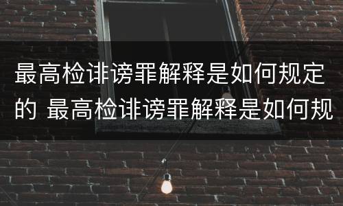 最高检诽谤罪解释是如何规定的 最高检诽谤罪解释是如何规定的呢