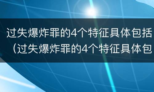 过失爆炸罪的4个特征具体包括（过失爆炸罪的4个特征具体包括什么）