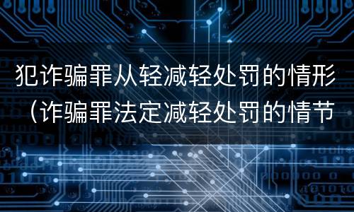 犯诈骗罪从轻减轻处罚的情形（诈骗罪法定减轻处罚的情节）