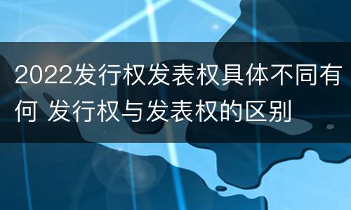 2022发行权发表权具体不同有何 发行权与发表权的区别