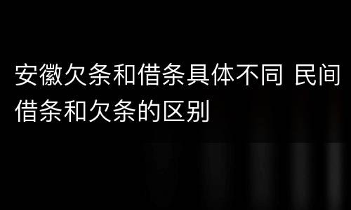 安徽欠条和借条具体不同 民间借条和欠条的区别