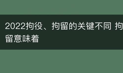 2022拘役、拘留的关键不同 拘留意味着
