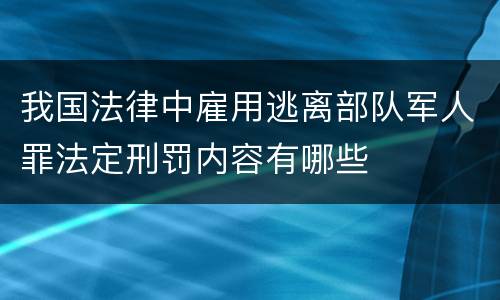 我国法律中雇用逃离部队军人罪法定刑罚内容有哪些