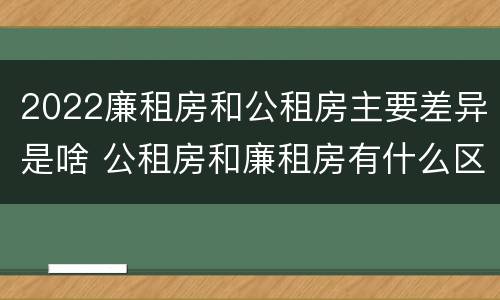 2022廉租房和公租房主要差异是啥 公租房和廉租房有什么区别?2019年的