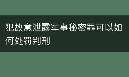犯故意泄露军事秘密罪可以如何处罚判刑