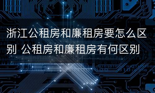 浙江公租房和廉租房要怎么区别 公租房和廉租房有何区别