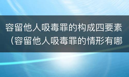 容留他人吸毒罪的构成四要素（容留他人吸毒罪的情形有哪些）