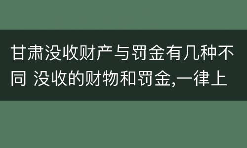 甘肃没收财产与罚金有几种不同 没收的财物和罚金,一律上缴国库