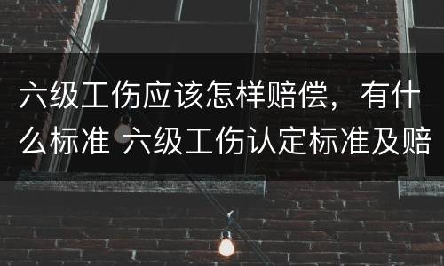六级工伤应该怎样赔偿，有什么标准 六级工伤认定标准及赔偿