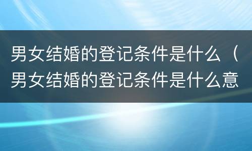 男女结婚的登记条件是什么（男女结婚的登记条件是什么意思）