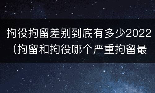 拘役拘留差别到底有多少2022（拘留和拘役哪个严重拘留最多多少天）