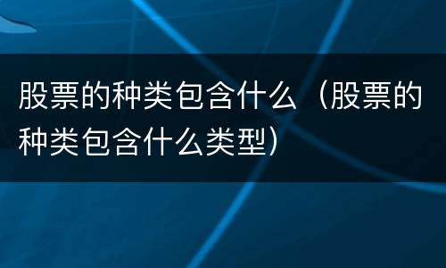 股票的种类包含什么（股票的种类包含什么类型）