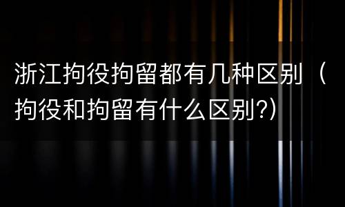 浙江拘役拘留都有几种区别（拘役和拘留有什么区别?）