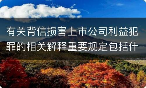 有关背信损害上市公司利益犯罪的相关解释重要规定包括什么