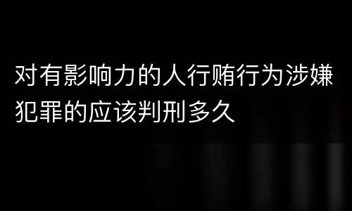 对有影响力的人行贿行为涉嫌犯罪的应该判刑多久