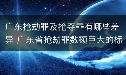 广东抢劫罪及抢夺罪有哪些差异 广东省抢劫罪数额巨大的标准