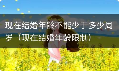 现在结婚年龄不能少于多少周岁（现在结婚年龄限制）