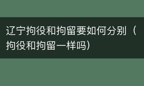 辽宁拘役和拘留要如何分别（拘役和拘留一样吗）