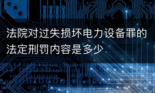法院对过失损坏电力设备罪的法定刑罚内容是多少