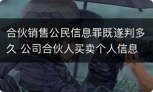 合伙销售公民信息罪既遂判多久 公司合伙人买卖个人信息