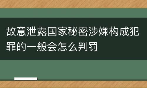 故意泄露国家秘密涉嫌构成犯罪的一般会怎么判罚