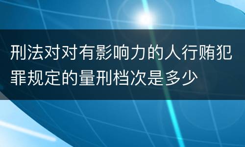 刑法对对有影响力的人行贿犯罪规定的量刑档次是多少