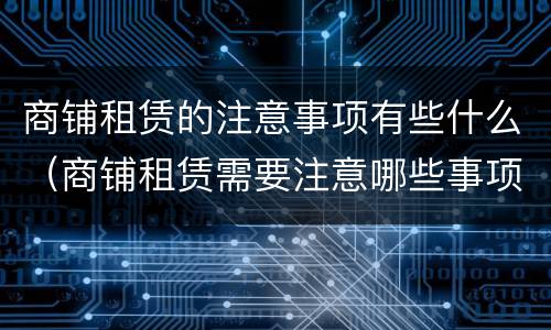 商铺租赁的注意事项有些什么（商铺租赁需要注意哪些事项）