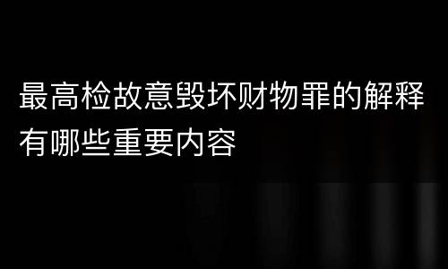 最高检故意毁坏财物罪的解释有哪些重要内容
