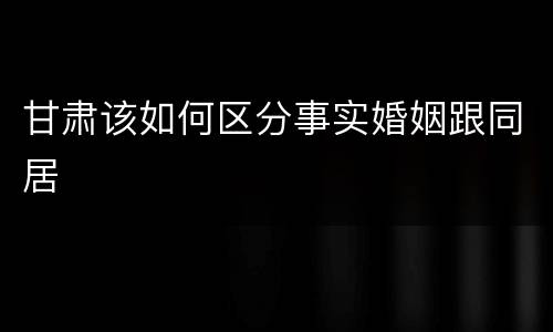 甘肃该如何区分事实婚姻跟同居