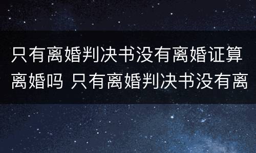 只有离婚判决书没有离婚证算离婚吗 只有离婚判决书没有离婚证算离婚吗