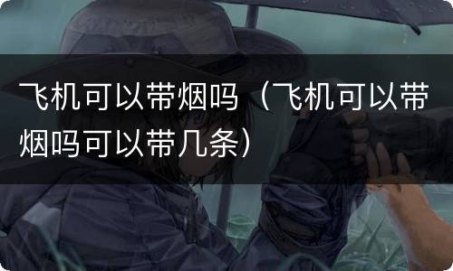 飞机可以带烟吗（飞机可以带烟吗可以带几条）