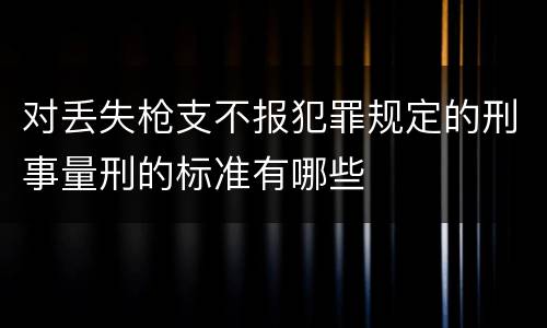 对丢失枪支不报犯罪规定的刑事量刑的标准有哪些