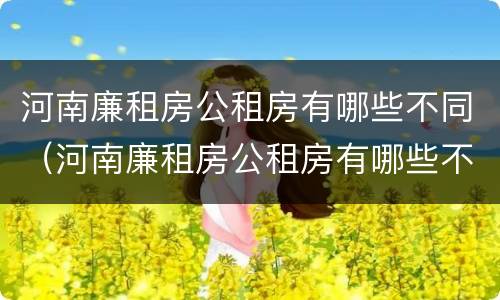 河南廉租房公租房有哪些不同（河南廉租房公租房有哪些不同的地方）