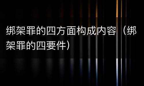 绑架罪的四方面构成内容（绑架罪的四要件）
