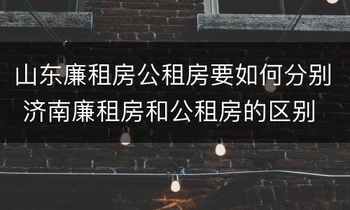 山东廉租房公租房要如何分别 济南廉租房和公租房的区别
