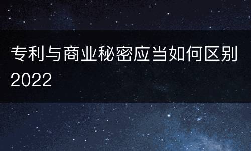 专利与商业秘密应当如何区别2022