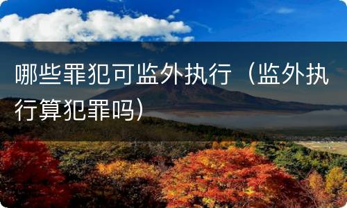 哪些罪犯可监外执行（监外执行算犯罪吗）