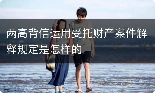 两高背信运用受托财产案件解释规定是怎样的