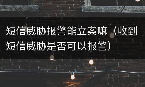 短信威胁报警能立案嘛（收到短信威胁是否可以报警）