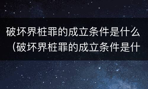 破坏界桩罪的成立条件是什么（破坏界桩罪的成立条件是什么意思）
