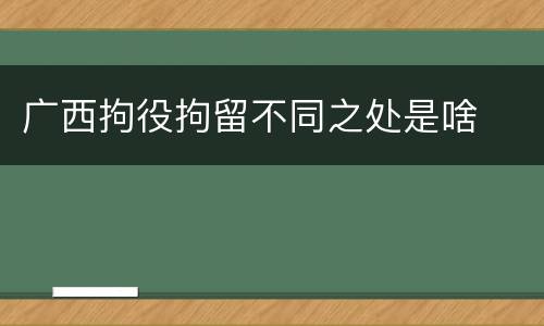 广西拘役拘留不同之处是啥